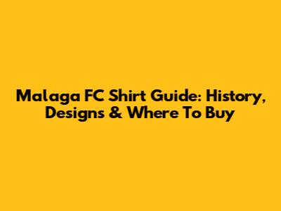 Malaga FC Shirt Guide: History, Designs & Where To Buy