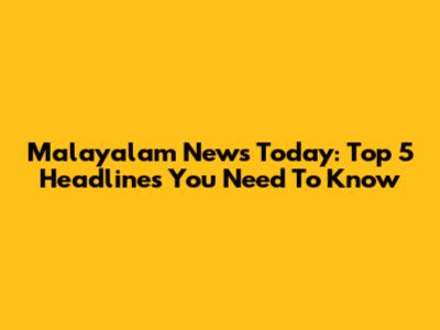 Malayalam News Today: Top 5 Headlines You Need To Know