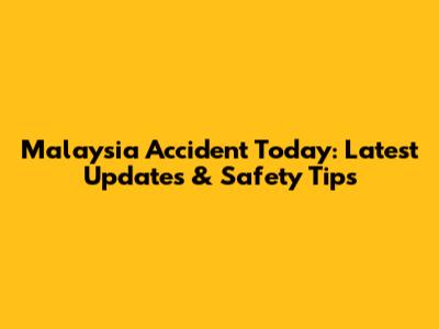 Malaysia Accident Today: Latest Updates & Safety Tips