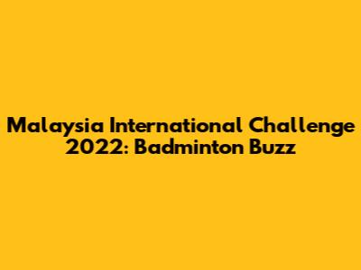 Malaysia International Challenge 2022: Badminton Buzz