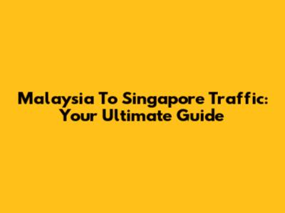 Malaysia To Singapore Traffic: Your Ultimate Guide