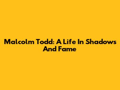 Malcolm Todd: A Life In Shadows And Fame