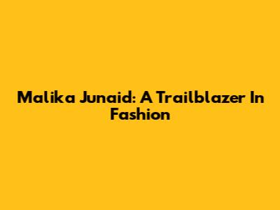 Malika Junaid: A Trailblazer In Fashion