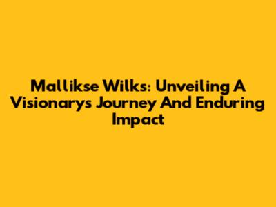 Mallikse Wilks: Unveiling A Visionary's Journey And Enduring Impact