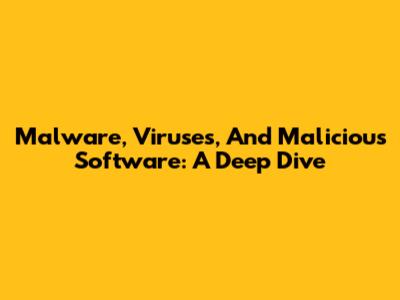 Malware, Viruses, And Malicious Software: A Deep Dive