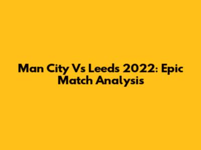 Man City Vs Leeds 2022: Epic Match Analysis