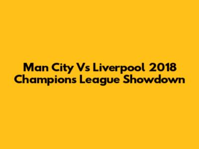 Man City Vs Liverpool 2018 Champions League Showdown