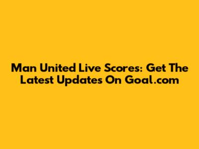 Man United Live Scores: Get The Latest Updates On Goal.com