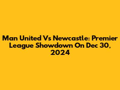 Man United Vs Newcastle: Premier League Showdown On Dec 30, 2024