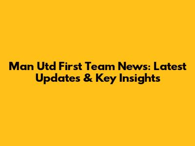 Man Utd First Team News: Latest Updates & Key Insights