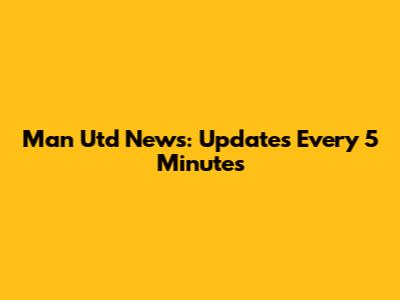 Man Utd News: Updates Every 5 Minutes