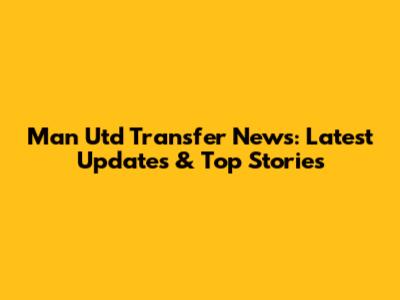 Man Utd Transfer News: Latest Updates & Top Stories