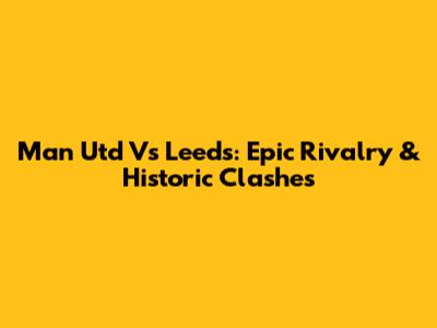 Man Utd Vs Leeds: Epic Rivalry & Historic Clashes