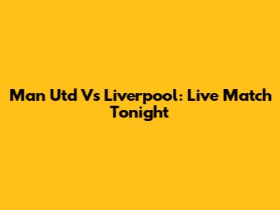 Man Utd Vs Liverpool: Live Match Tonight