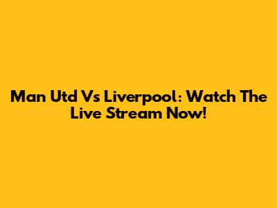 Man Utd Vs Liverpool: Watch The Live Stream Now!