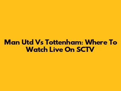 Man Utd Vs Tottenham: Where To Watch Live On SCTV