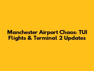 Manchester Airport Chaos: TUI Flights & Terminal 2 Updates