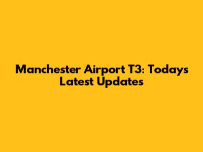Manchester Airport T3: Today's Latest Updates