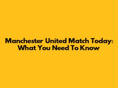 Manchester United Match Today: What You Need To Know