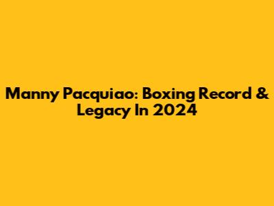 Manny Pacquiao: Boxing Record & Legacy In 2024