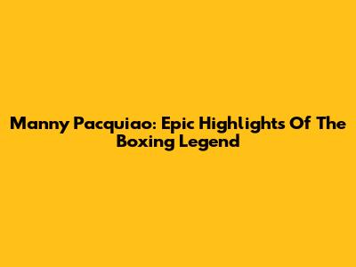 Manny Pacquiao: Epic Highlights Of The Boxing Legend