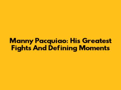 Manny Pacquiao: His Greatest Fights And Defining Moments