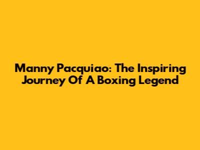 Manny Pacquiao: The Inspiring Journey Of A Boxing Legend
