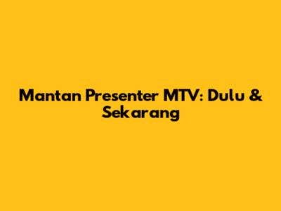 Mantan Presenter MTV: Dulu & Sekarang