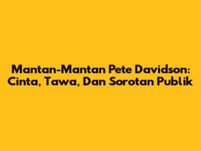 Mantan-Mantan Pete Davidson: Cinta, Tawa, Dan Sorotan Publik