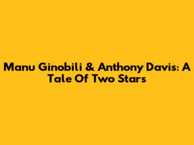 Manu Ginobili & Anthony Davis: A Tale Of Two Stars