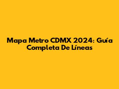 Mapa Metro CDMX 2024: Guía Completa De Líneas