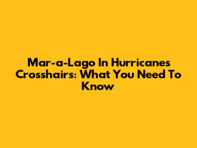 Mar-a-Lago In Hurricane's Crosshairs: What You Need To Know
