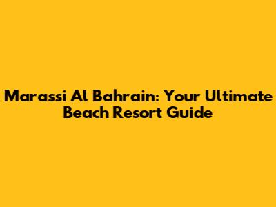 Marassi Al Bahrain: Your Ultimate Beach Resort Guide