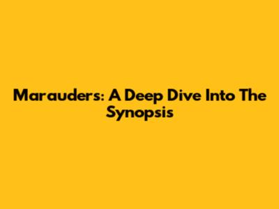 Marauders: A Deep Dive Into The Synopsis