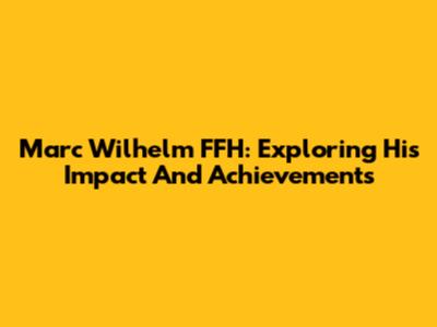 Marc Wilhelm FFH: Exploring His Impact And Achievements