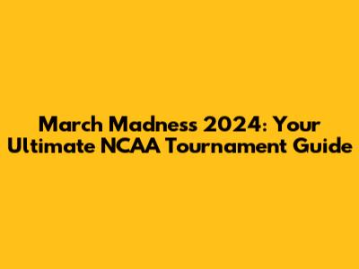 March Madness 2024: Your Ultimate NCAA Tournament Guide