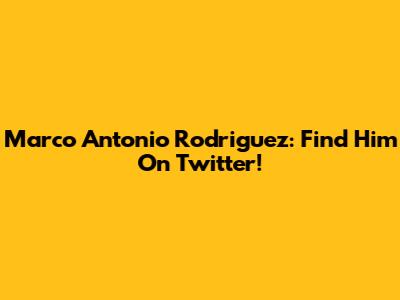 Marco Antonio Rodriguez: Find Him On Twitter!