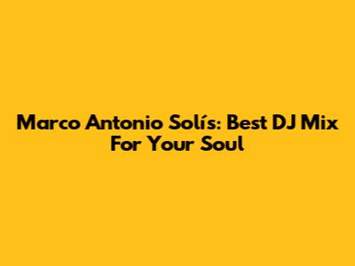 Marco Antonio Solís: Best DJ Mix For Your Soul