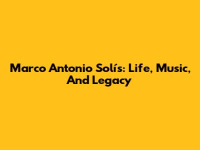 Marco Antonio Solís: Life, Music, And Legacy