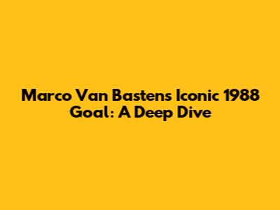 Marco Van Basten's Iconic 1988 Goal: A Deep Dive