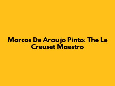 Marcos De Araujo Pinto: The Le Creuset Maestro
