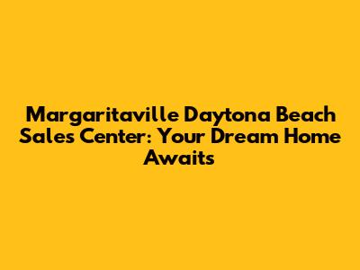 Margaritaville Daytona Beach Sales Center: Your Dream Home Awaits
