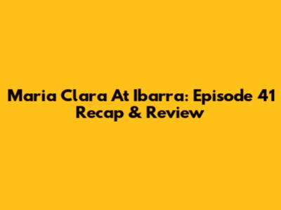 Maria Clara At Ibarra: Episode 41 Recap & Review