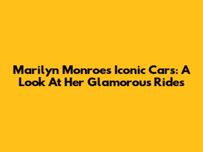 Marilyn Monroe's Iconic Cars: A Look At Her Glamorous Rides