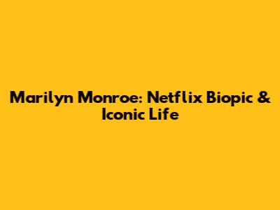 Marilyn Monroe: Netflix Biopic & Iconic Life