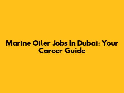 Marine Oiler Jobs In Dubai: Your Career Guide