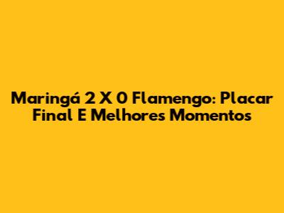 Maringá 2 X 0 Flamengo: Placar Final E Melhores Momentos