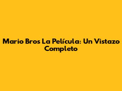 Mario Bros La Película: Un Vistazo Completo