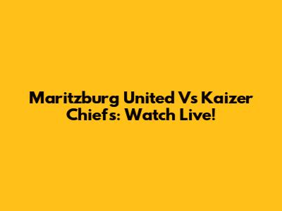 Maritzburg United Vs Kaizer Chiefs: Watch Live!