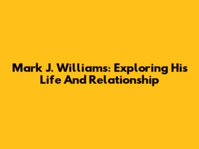 Mark J. Williams: Exploring His Life And Relationship